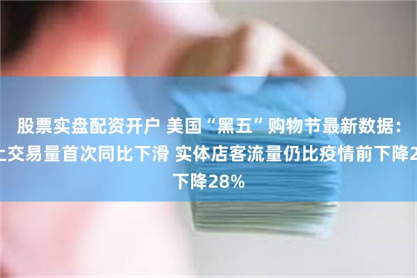 股票实盘配资开户 美国“黑五”购物节最新数据：网上交易量首次同比下滑 实体店客流量仍比疫情前下降28%