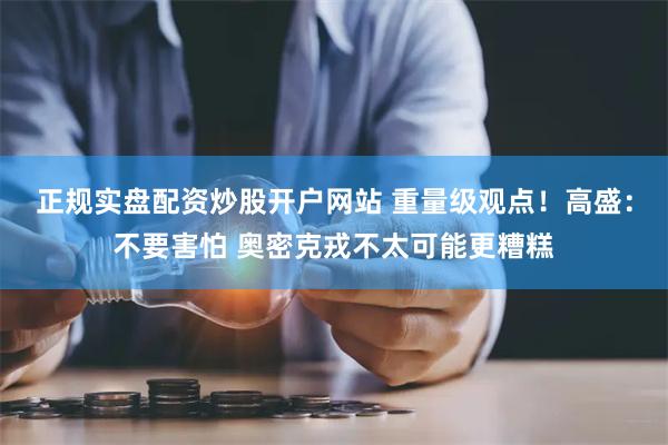 正规实盘配资炒股开户网站 重量级观点！高盛：不要害怕 奥密克戎不太可能更糟糕