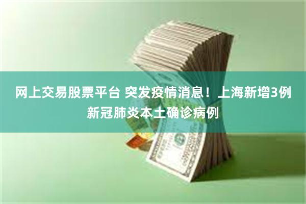 网上交易股票平台 突发疫情消息！上海新增3例新冠肺炎本土确诊病例