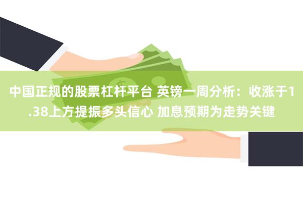 中国正规的股票杠杆平台 英镑一周分析：收涨于1.38上方提振多头信心 加息预期为走势关键