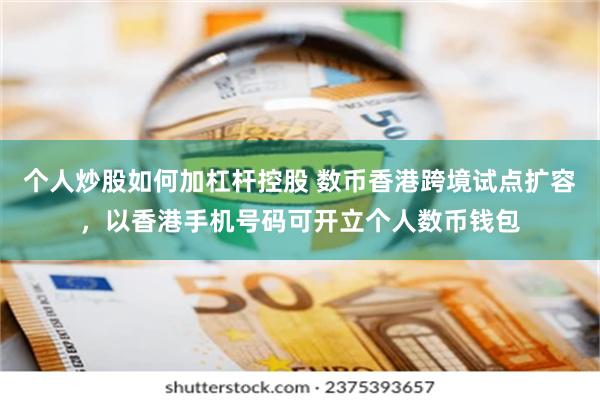 个人炒股如何加杠杆控股 数币香港跨境试点扩容，以香港手机号码可开立个人数币钱包