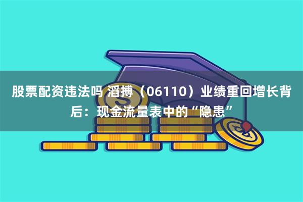 股票配资违法吗 滔搏（06110）业绩重回增长背后：现金流量表中的“隐患”