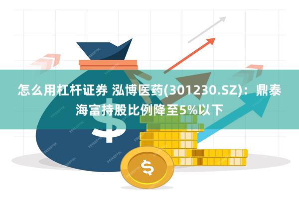 怎么用杠杆证券 泓博医药(301230.SZ)：鼎泰海富持股比例降至5%以下