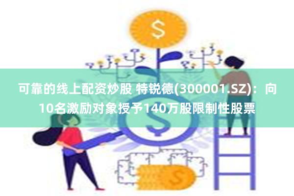 可靠的线上配资炒股 特锐德(300001.SZ)：向10名激励对象授予140万股限制性股票