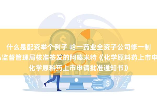 什么是配资举个例子 峆一药业全资子公司修一制药获得国家药品监督管理局核准签发的阿嗪米特《化学原料药上市申请批准通知书》