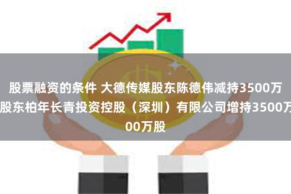 股票融资的条件 大德传媒股东陈德伟减持3500万股 股东柏年长青投资控股（深圳）有限公司增持3500万股