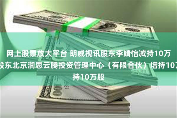 网上股票放大平台 朗威视讯股东李婧怡减持10万股 股东北京润思云腾投资管理中心（有限合伙）增持10万股