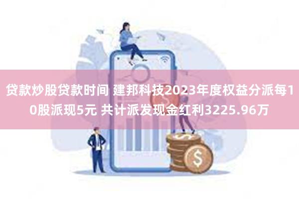 贷款炒股贷款时间 建邦科技2023年度权益分派每10股派现5元 共计派发现金红利3225.96万