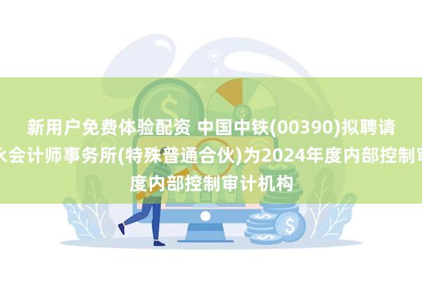 新用户免费体验配资 中国中铁(00390)拟聘请德勤华永会计师事务所(特殊普通合伙)为2024年度内部控制审计机构