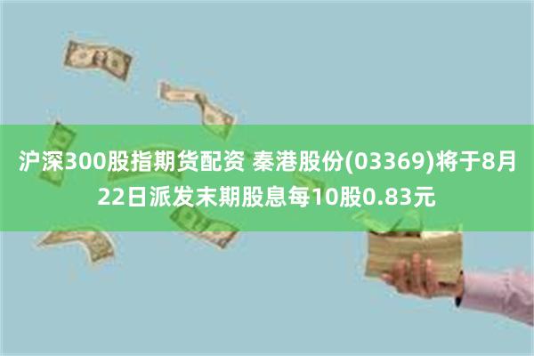 沪深300股指期货配资 秦港股份(03369)将于8月22日派发末期股息每10股0.83元