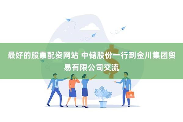 最好的股票配资网站 中储股份一行到金川集团贸易有限公司交流