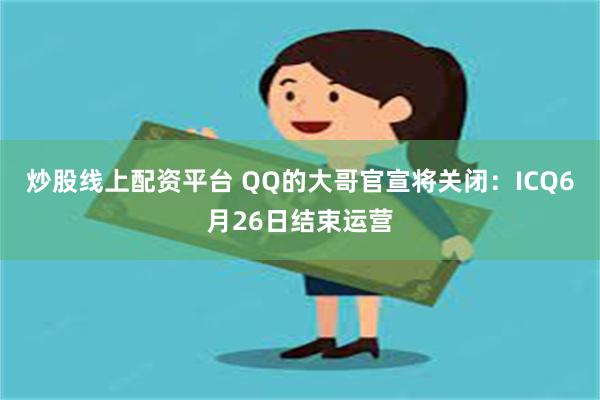 炒股线上配资平台 QQ的大哥官宣将关闭：ICQ6月26日结束运营