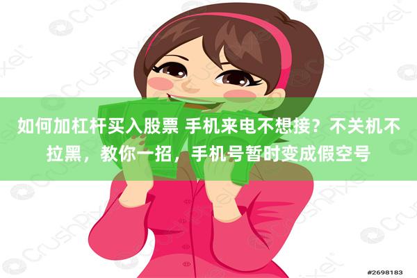 如何加杠杆买入股票 手机来电不想接？不关机不拉黑，教你一招，手机号暂时变成假空号