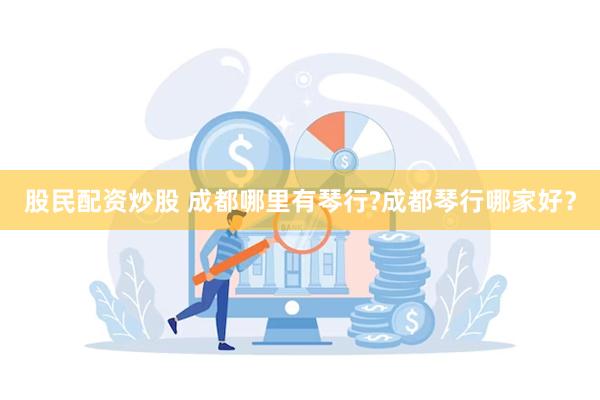 股民配资炒股 成都哪里有琴行?成都琴行哪家好？