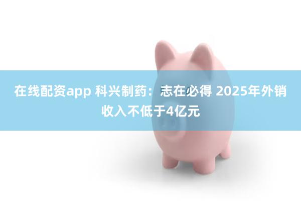 在线配资app 科兴制药：志在必得 2025年外销收入不低于4亿元