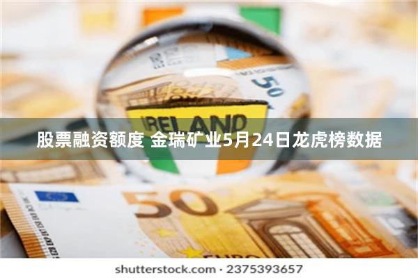 股票融资额度 金瑞矿业5月24日龙虎榜数据