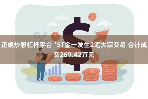 正规炒股杠杆平台 *ST金一发生2笔大宗交易 合计成交269.42万元