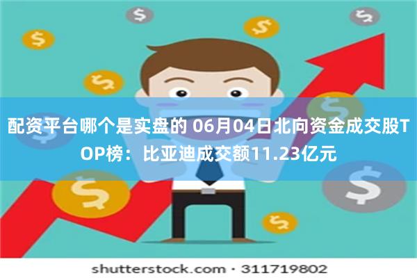 配资平台哪个是实盘的 06月04日北向资金成交股TOP榜：比亚迪成交额11.23亿元