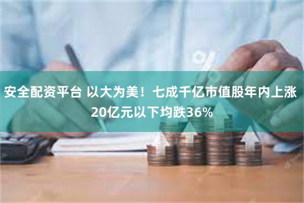 安全配资平台 以大为美！七成千亿市值股年内上涨 20亿元以下均跌36%