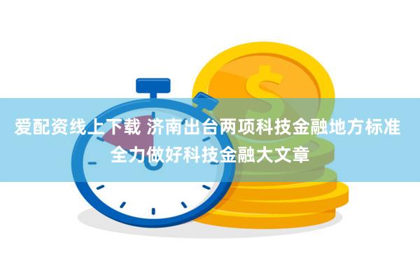 爱配资线上下载 济南出台两项科技金融地方标准 全力做好科技金融大文章