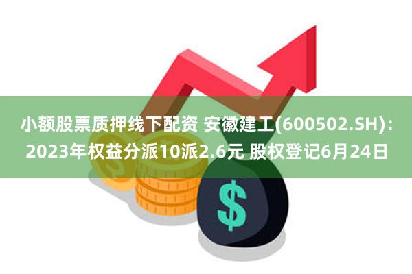 小额股票质押线下配资 安徽建工(600502.SH)：2023年权益分派10派2.6元 股权登记6月24日