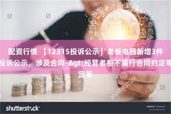 配资行情 【12315投诉公示】老板电器新增3件投诉公示，涉及合同->经营者拒不履行合同约定等