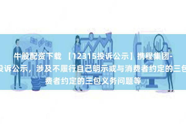 牛股配资下载 【12315投诉公示】携程集团-S新增10件投诉公示，涉及不履行自己明示或与消费者约定的三包义务问题等