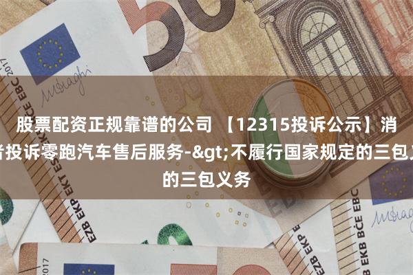 股票配资正规靠谱的公司 【12315投诉公示】消费者投诉零跑汽车售后服务->不履行国家规定的三包义务