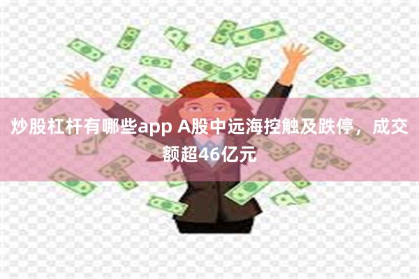 炒股杠杆有哪些app A股中远海控触及跌停，成交额超46亿元