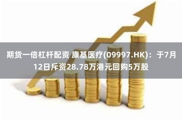 期货一倍杠杆配资 康基医疗(09997.HK)：于7月12日斥资28.78万港元回购5万股