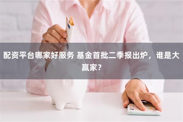 配资平台哪家好服务 基金首批二季报出炉，谁是大赢家？