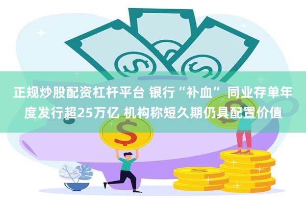 正规炒股配资杠杆平台 银行“补血” 同业存单年度发行超25万亿 机构称短久期仍具配置价值