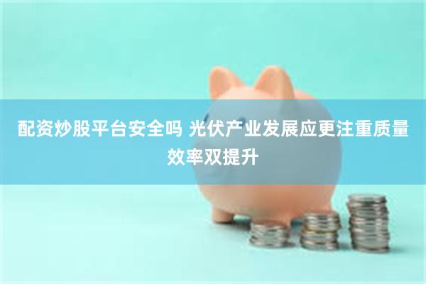 配资炒股平台安全吗 光伏产业发展应更注重质量效率双提升