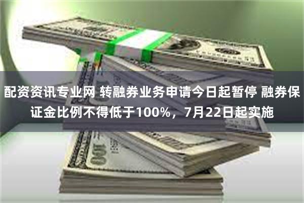 配资资讯专业网 转融券业务申请今日起暂停 融券保证金比例不得低于100%，7月22日起实施