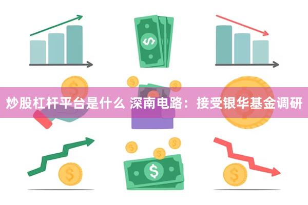 炒股杠杆平台是什么 深南电路：接受银华基金调研