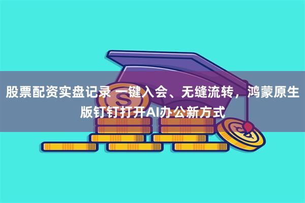 股票配资实盘记录 一键入会、无缝流转，鸿蒙原生版钉钉打开AI办公新方式