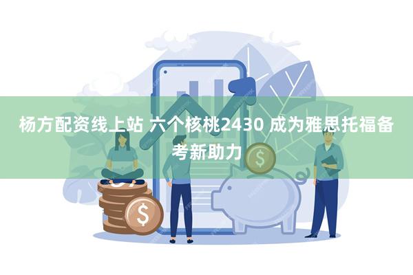 杨方配资线上站 六个核桃2430 成为雅思托福备考新助力