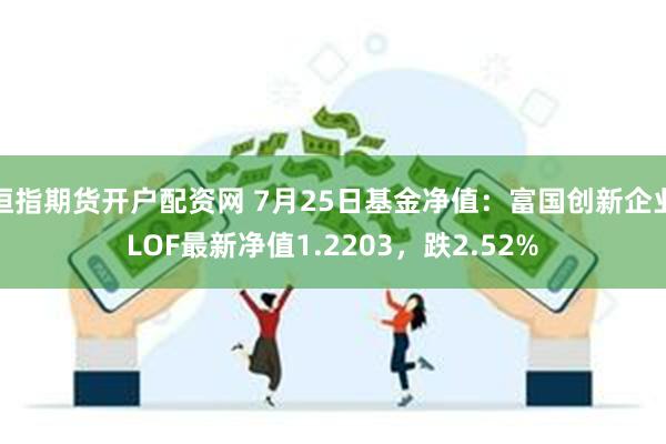 恒指期货开户配资网 7月25日基金净值：富国创新企业LOF最新净值1.2203，跌2.52%