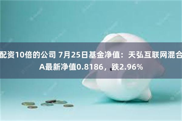 配资10倍的公司 7月25日基金净值：天弘互联网混合A最新净值0.8186，跌2.96%