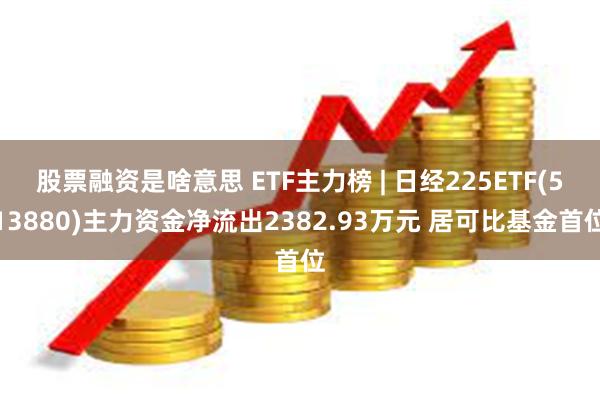 股票融资是啥意思 ETF主力榜 | 日经225ETF(513880)主力资金净流出2382.93万元 居可比基金首位