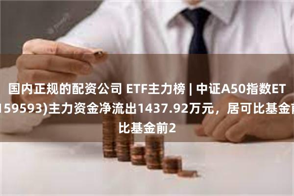 国内正规的配资公司 ETF主力榜 | 中证A50指数ETF(159593)主力资金净流出1437.92万元，居可比基金前2