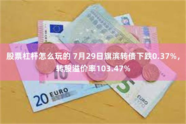 股票杠杆怎么玩的 7月29日旗滨转债下跌0.37%，转股溢价率103.47%