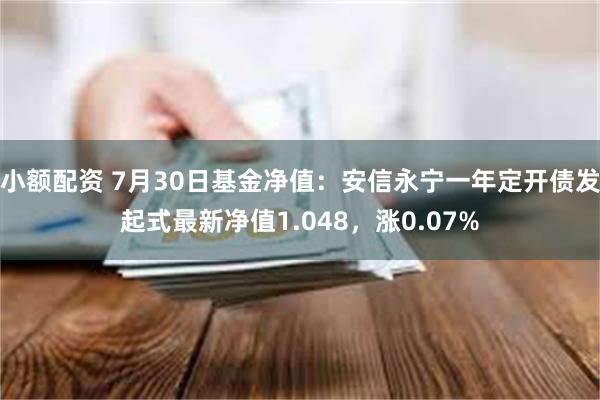 小额配资 7月30日基金净值：安信永宁一年定开债发起式最新净值1.048，涨0.07%