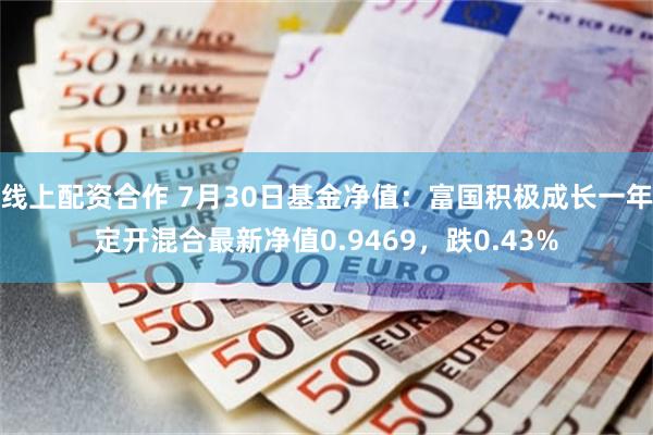 线上配资合作 7月30日基金净值：富国积极成长一年定开混合最新净值0.9469，跌0.43%