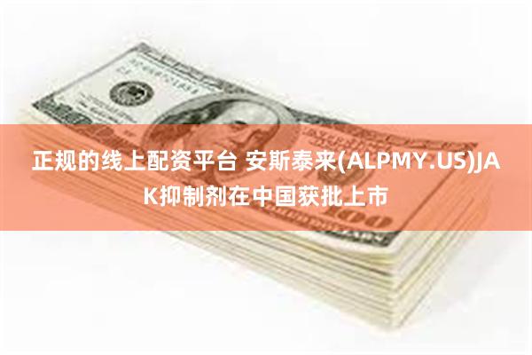 正规的线上配资平台 安斯泰来(ALPMY.US)JAK抑制剂在中国获批上市