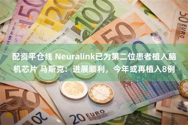 配资平仓线 Neuralink已为第二位患者植入脑机芯片 马斯克：进展顺利，今年或再植入8例