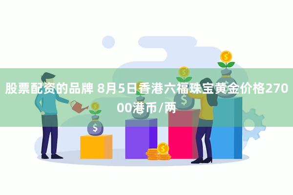 股票配资的品牌 8月5日香港六福珠宝黄金价格27000港币/两