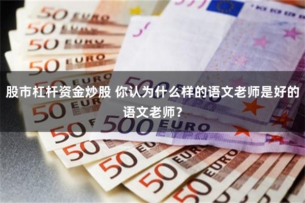 股市杠杆资金炒股 你认为什么样的语文老师是好的语文老师？