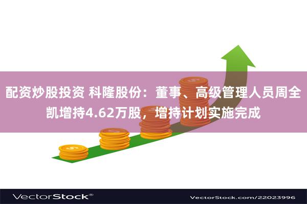 配资炒股投资 科隆股份：董事、高级管理人员周全凯增持4.62万股，增持计划实施完成