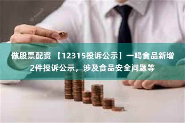 做股票配资 【12315投诉公示】一鸣食品新增2件投诉公示，涉及食品安全问题等